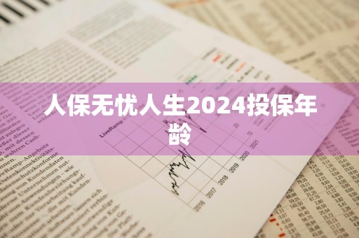 人保无忧人生2024投保年龄