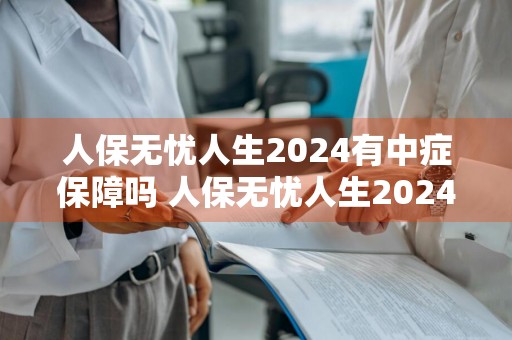 人保无忧人生2024有中症保障吗 人保无忧人生2024有中症保障吗怎么报销