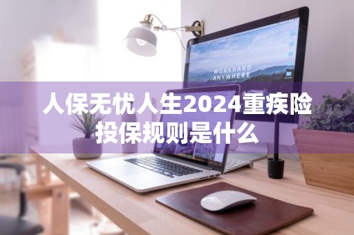 人保无忧人生2024重疾险投保规则是什么