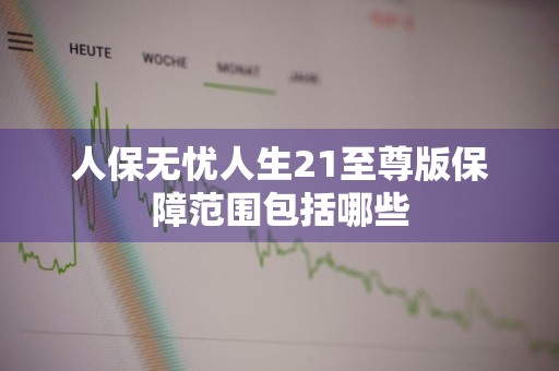 人保无忧人生21至尊版保障范围包括哪些