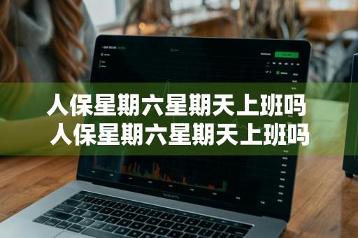 人保星期六星期天上班吗 人保星期六星期天上班吗