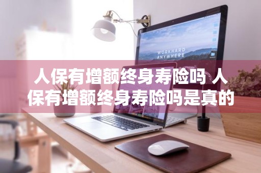 人保有增额终身寿险吗 人保有增额终身寿险吗是真的吗