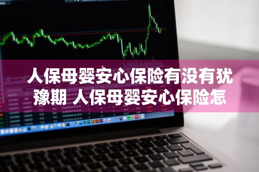 人保母婴安心保险有没有犹豫期 人保母婴安心保险怎么样
