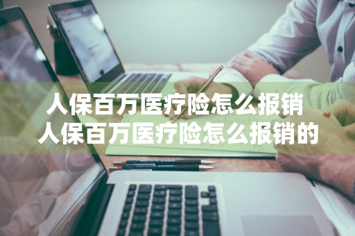 人保百万医疗险怎么报销 人保百万医疗险怎么报销的