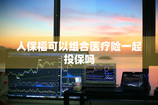 人保福可以组合医疗险一起投保吗