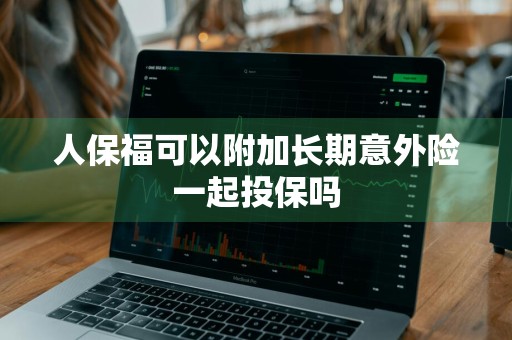 人保福可以附加长期意外险一起投保吗