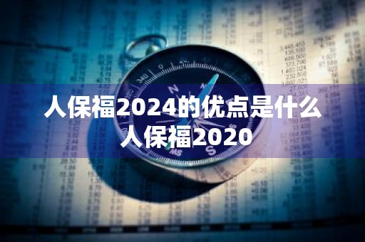 人保福2024的优点是什么 人保福2020