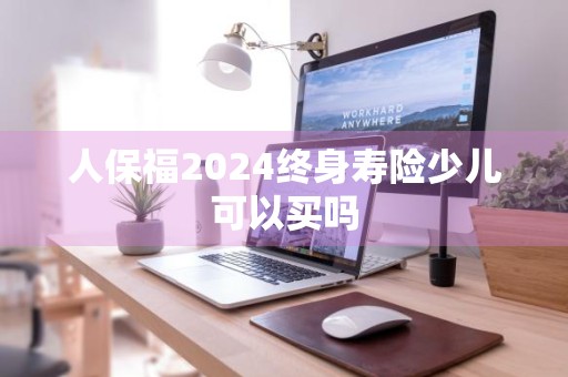 人保福2024终身寿险少儿可以买吗