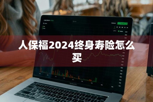 人保福2024终身寿险怎么买