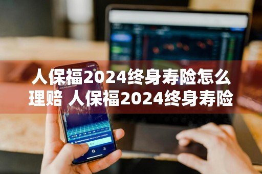 人保福2024终身寿险怎么理赔 人保福2024终身寿险怎么理赔的