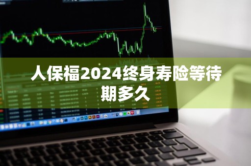 人保福2024终身寿险等待期多久