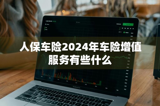 人保车险2024年车险增值服务有些什么