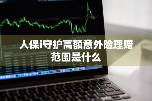 人保i守护高额意外险理赔范围是什么
