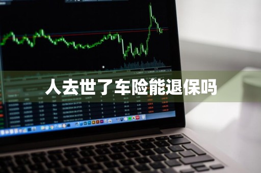 人去世了车险能退保吗