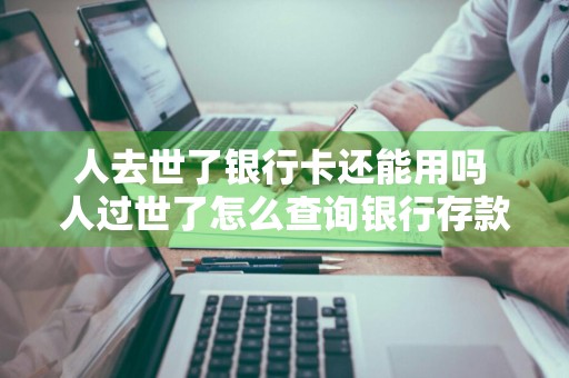 人去世了银行卡还能用吗 人过世了怎么查询银行存款