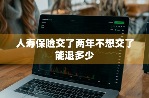 人寿保险交了两年不想交了能退多少
