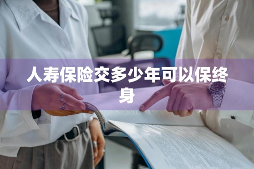 人寿保险交多少年可以保终身