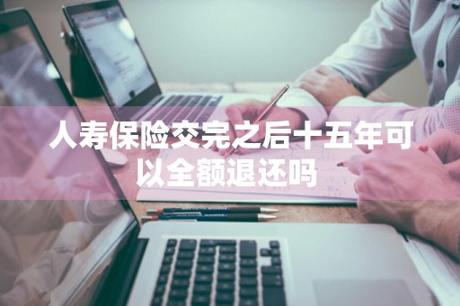 人寿保险交完之后十五年可以全额退还吗 