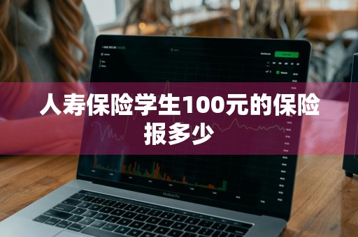 人寿保险学生100元的保险报多少