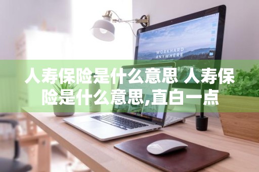 人寿保险是什么意思 人寿保险是什么意思,直白一点