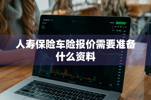 人寿保险车险报价需要准备什么资料