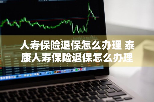 人寿保险退保怎么办理 泰康人寿保险退保怎么办理