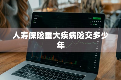人寿保险重大疾病险交多少年