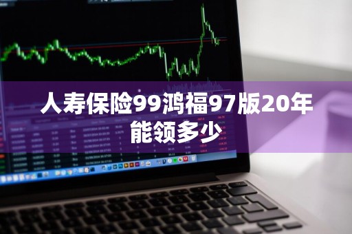 人寿保险99鸿福97版20年能领多少