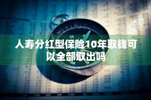 人寿分红型保险10年取钱可以全部取出吗