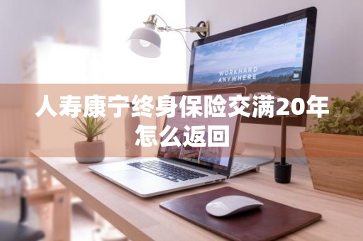 人寿康宁终身保险交满20年怎么返回
