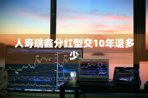 人寿瑞鑫分红型交10年退多少