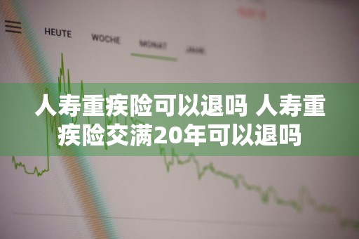 人寿重疾险可以退吗 人寿重疾险交满20年可以退吗