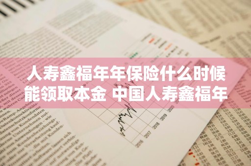 人寿鑫福年年保险什么时候能领取本金 中国人寿鑫福年年本来能拿得回来吗