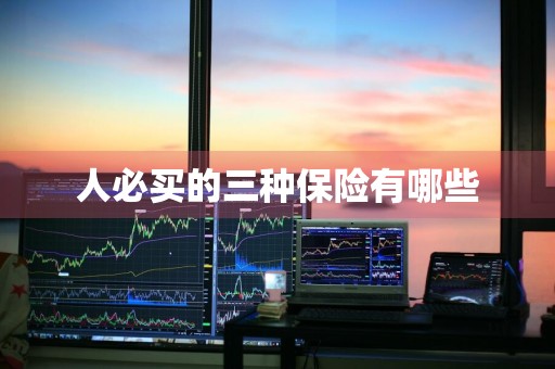 人必买的三种保险有哪些