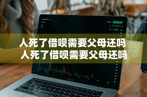 人死了借呗需要父母还吗 人死了借呗需要父母还吗