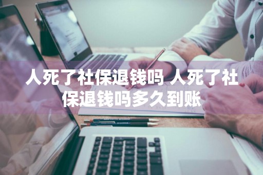 人死了社保退钱吗 人死了社保退钱吗多久到账