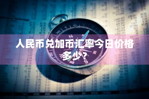 人民币兑加币汇率今日价格多少？