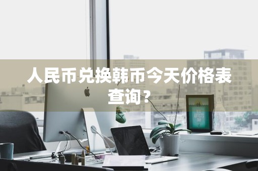 人民币兑换韩币今天价格表查询？