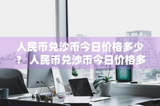 人民币兑沙币今日价格多少？ 人民币兑沙币今日价格多少钱