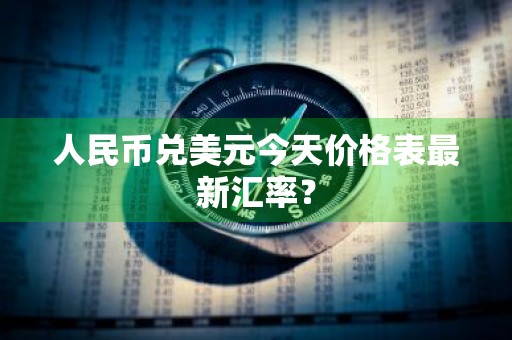 人民币兑美元今天价格表最新汇率？