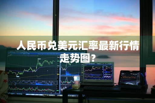 人民币兑美元汇率最新行情走势图？