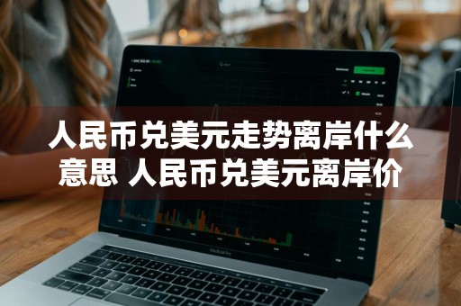 人民币兑美元走势离岸什么意思 人民币兑美元离岸价是什么意思