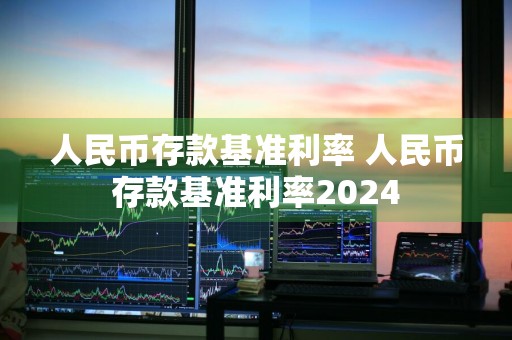 人民币存款基准利率 人民币存款基准利率2024