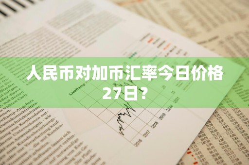 人民币对加币汇率今日价格27日？