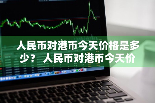 人民币对港币今天价格是多少？ 人民币对港币今天价格是多少