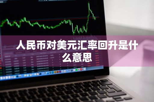人民币对美元汇率回升是什么意思