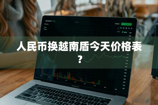 人民币换越南盾今天价格表？