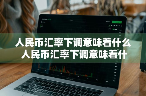 人民币汇率下调意味着什么 人民币汇率下调意味着什么问题