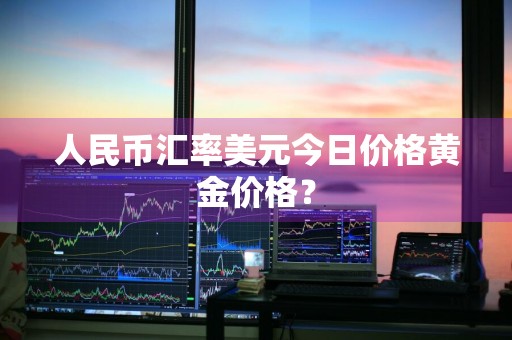人民币汇率美元今日价格黄金价格？