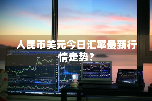 人民币美元今日汇率最新行情走势？
